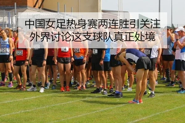 中国女足热身赛两连胜引关注 外界讨论这支球队真正处境 | leyu